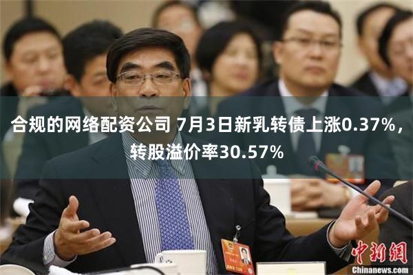 合规的网络配资公司 7月3日新乳转债上涨0.37%，转股溢价率30.57%