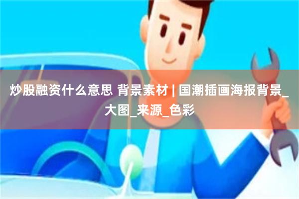 炒股融资什么意思 背景素材 | 国潮插画海报背景_大图_来源_色彩