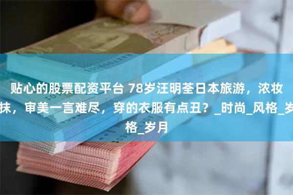 贴心的股票配资平台 78岁汪明荃日本旅游，浓妆艳抹，审美一言难尽，穿的衣服有点丑？_时尚_风格_岁月