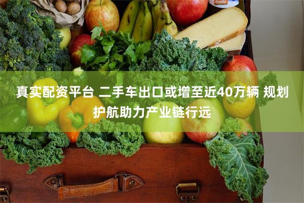 真实配资平台 二手车出口或增至近40万辆 规划护航助力产业链行远