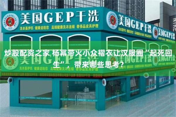 炒股配资之家 杨幂带火小众褶衣让汉服圈“起死回生”，带来哪些思考？