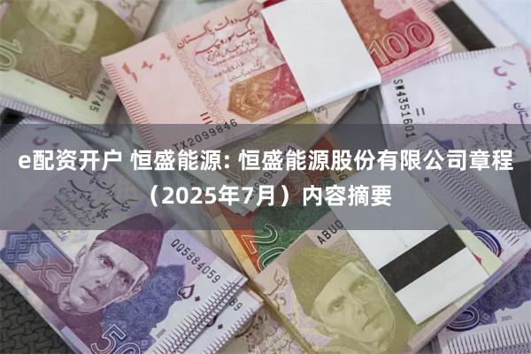 e配资开户 恒盛能源: 恒盛能源股份有限公司章程（2025年7月）内容摘要