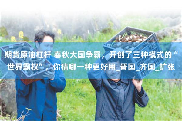 期货原油杠杆 春秋大国争霸，开创了三种模式的“世界霸权”，你猜哪一种更好用_晋国_齐国_扩张