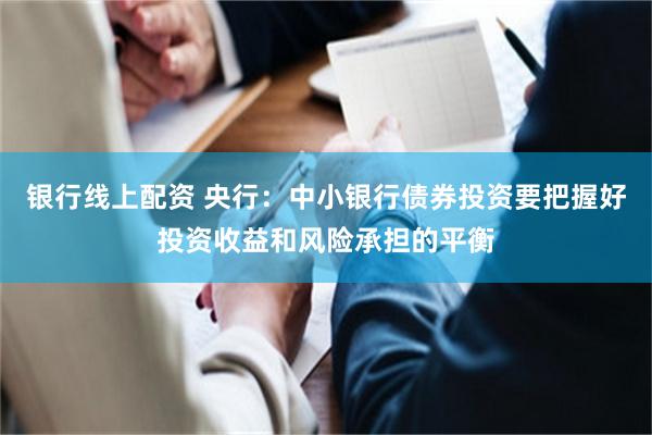 银行线上配资 央行：中小银行债券投资要把握好投资收益和风险承担的平衡