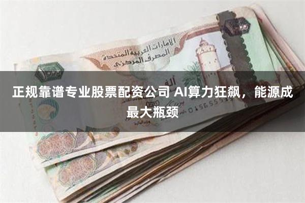 正规靠谱专业股票配资公司 AI算力狂飙，能源成最大瓶颈