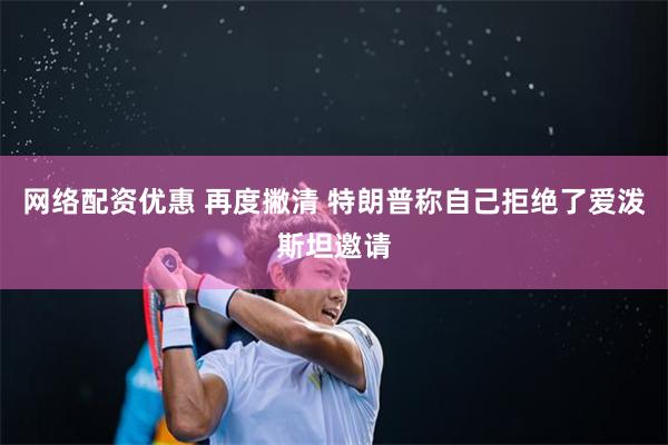 网络配资优惠 再度撇清 特朗普称自己拒绝了爱泼斯坦邀请