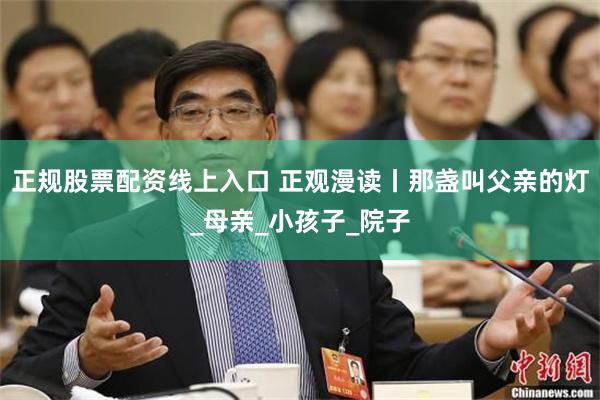 正规股票配资线上入口 正观漫读丨那盏叫父亲的灯_母亲_小孩子_院子