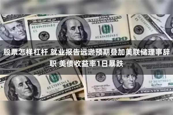 股票怎样杠杆 就业报告远逊预期叠加美联储理事辞职 美债收益率1日暴跌