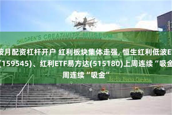按月配资杠杆开户 红利板块集体走强, 恒生红利低波ETF(159545)、红利ETF易方达(515180)上周连续“吸金”