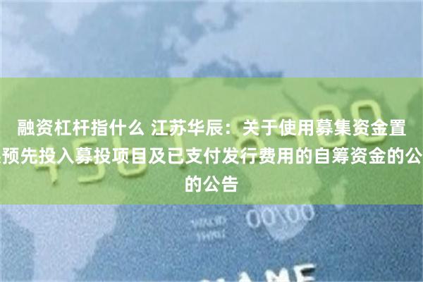 融资杠杆指什么 江苏华辰：关于使用募集资金置换预先投入募投项目及已支付发行费用的自筹资金的公告