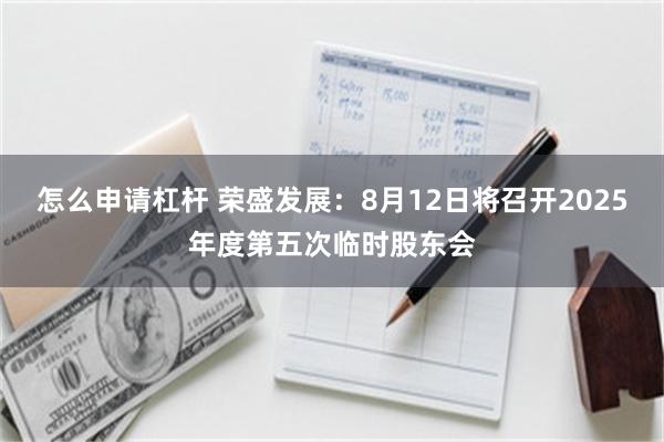 怎么申请杠杆 荣盛发展：8月12日将召开2025年度第五次临时股东会