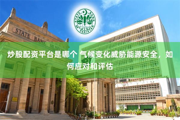 炒股配资平台是哪个 气候变化威胁能源安全，如何应对和评估