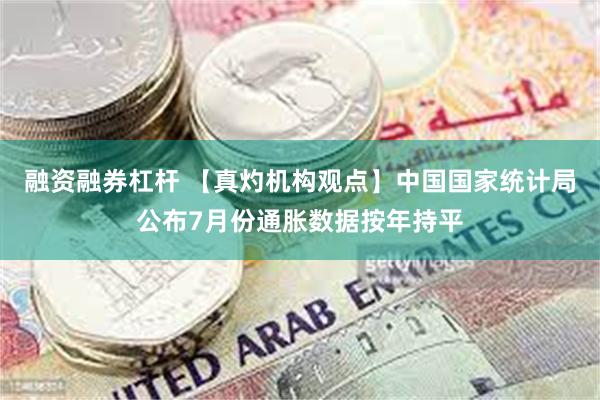 融资融券杠杆 【真灼机构观点】中国国家统计局公布7月份通胀数据按年持平