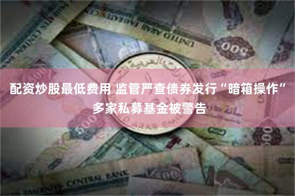 配资炒股最低费用 监管严查债券发行“暗箱操作” 多家私募基金被警告