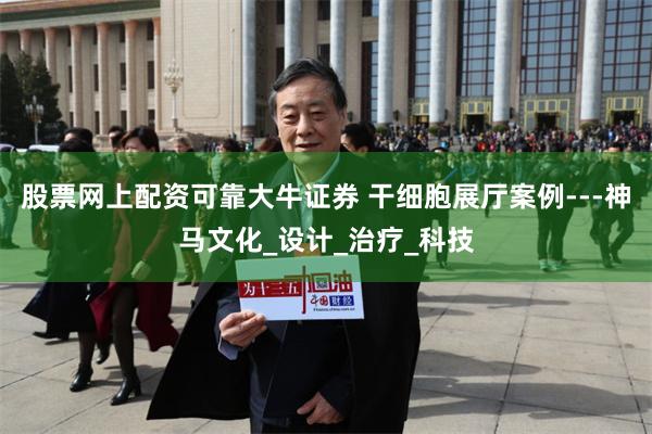 股票网上配资可靠大牛证券 干细胞展厅案例---神马文化_设计_治疗_科技
