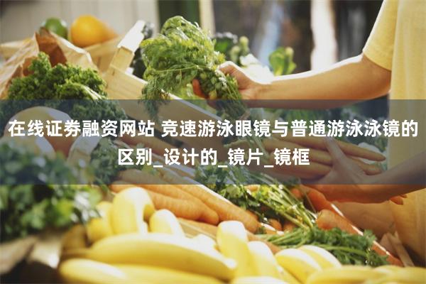 在线证劵融资网站 竞速游泳眼镜与普通游泳泳镜的区别_设计的_镜片_镜框
