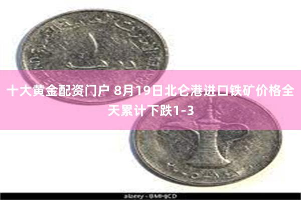 十大黄金配资门户 8月19日北仑港进口铁矿价格全天累计下跌1-3