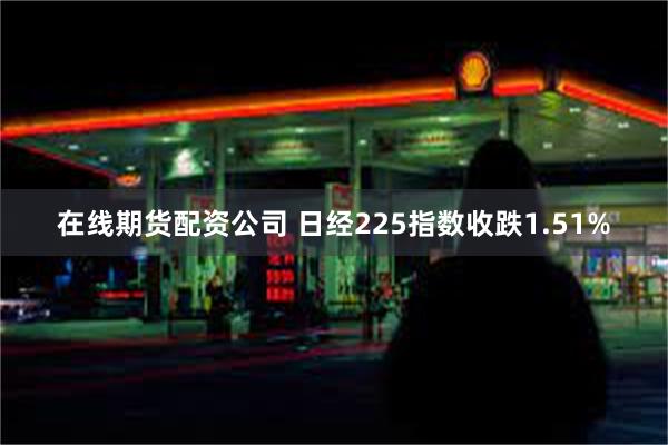 在线期货配资公司 日经225指数收跌1.51%