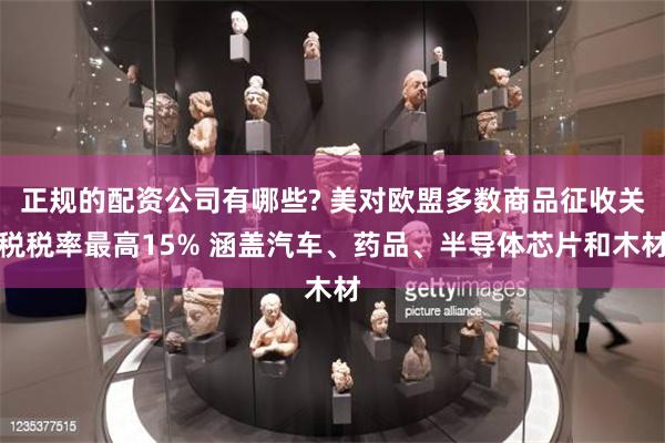 正规的配资公司有哪些? 美对欧盟多数商品征收关税税率最高15% 涵盖汽车、药品、半导体芯片和木材