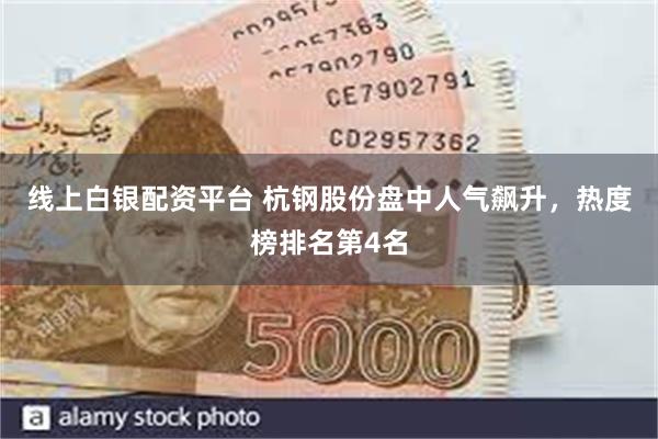线上白银配资平台 杭钢股份盘中人气飙升，热度榜排名第4名