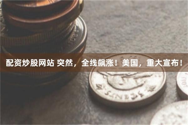 配资炒股网站 突然，全线飙涨！美国，重大宣布！