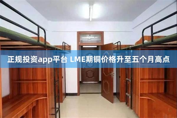 正规投资app平台 LME期铜价格升至五个月高点