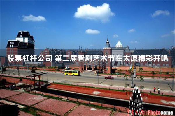 股票杠杆公司 第二届晋剧艺术节在太原精彩开唱