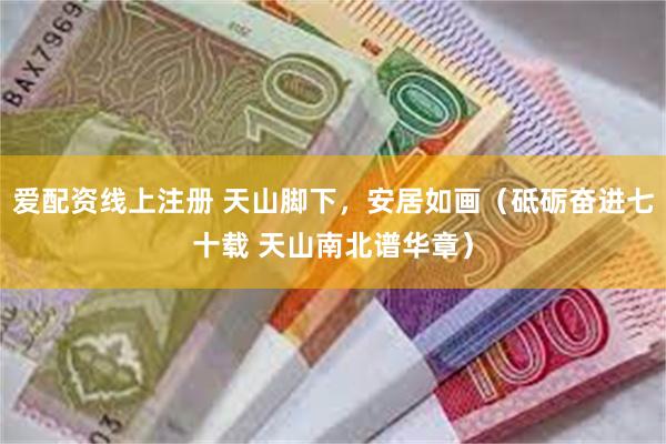 爱配资线上注册 天山脚下，安居如画（砥砺奋进七十载 天山南北谱华章）