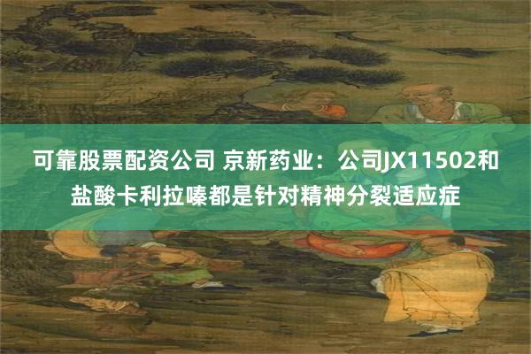 可靠股票配资公司 京新药业：公司JX11502和盐酸卡利拉嗪都是针对精神分裂适应症