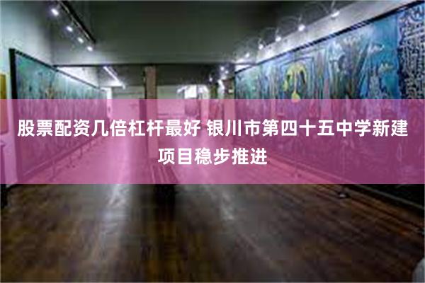 股票配资几倍杠杆最好 银川市第四十五中学新建项目稳步推进