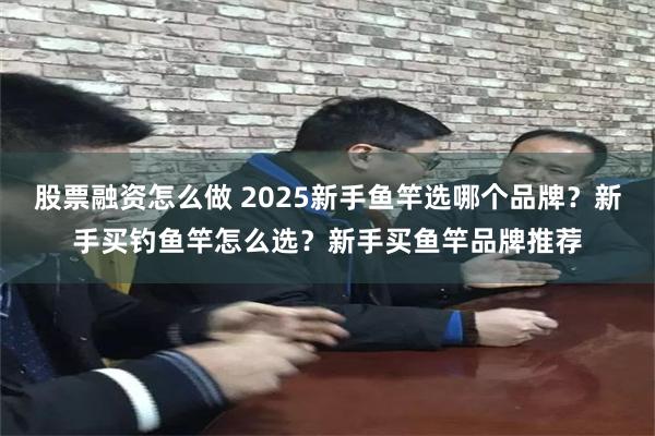 股票融资怎么做 2025新手鱼竿选哪个品牌？新手买钓鱼竿怎么选？新手买鱼竿品牌推荐