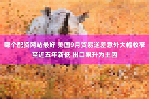哪个配资网站最好 美国9月贸易逆差意外大幅收窄至近五年新低 出口飙升为主因