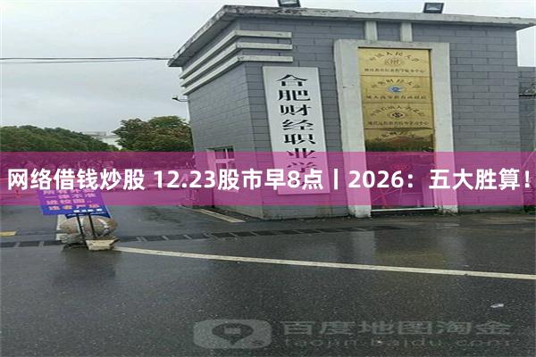 网络借钱炒股 12.23股市早8点丨2026：五大胜算！
