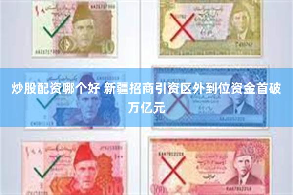 炒股配资哪个好 新疆招商引资区外到位资金首破万亿元