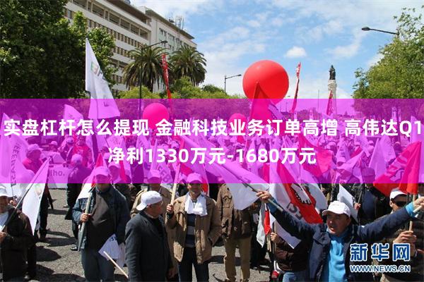 实盘杠杆怎么提现 金融科技业务订单高增 高伟达Q1净利1330万元-1680万元