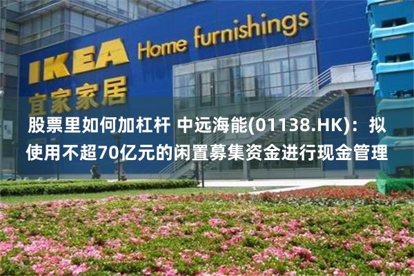股票里如何加杠杆 中远海能(01138.HK)：拟使用不超70亿元的闲置募集资金进行现金管理