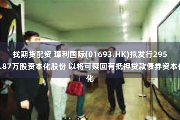 找期货配资 璋利国际(01693.HK)拟发行2958.87万股资本化股份 以将可赎回有抵押贷款债券资本化